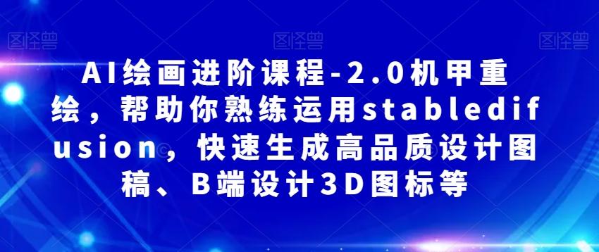 AI绘画进阶课程-2.0机甲重绘，帮助你熟练运用stabledifusion，快速生成高品质设计图稿、B端设计3D图标等-泡泡网赚