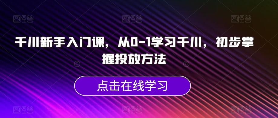 千川新手入门课，从0-1学习千川，初步掌握投放方法-泡泡网赚