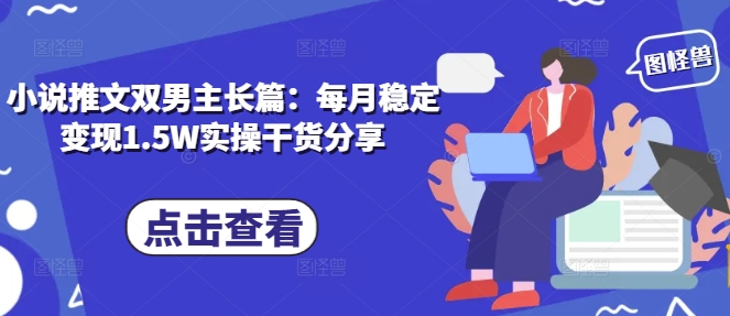 小说推文双男主长篇：每月稳定变现1.5W实操干货分享-泡泡网赚