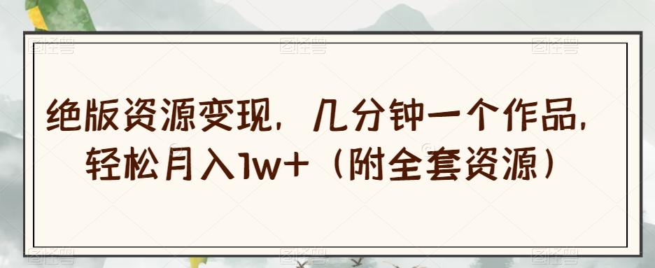 绝版资源变现，几分钟一个作品，轻松月入1w+（附全套资源）【揭秘】-泡泡网赚