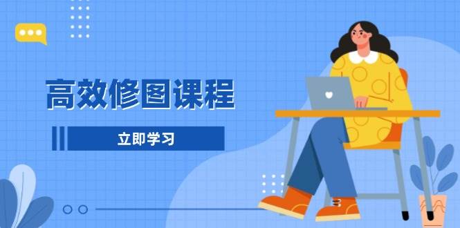 高效修图课程：教你后期处理图片，1分钟快修3分钟精修，提升修图效率-泡泡网赚