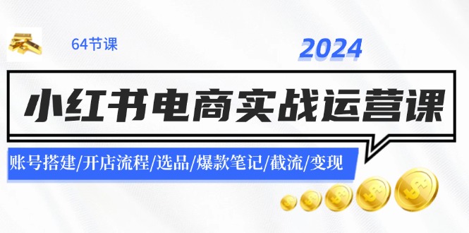 2024小红书电商实战运营课：账号搭建/开店流程/选品/爆款笔记/截流/变现-泡泡网赚