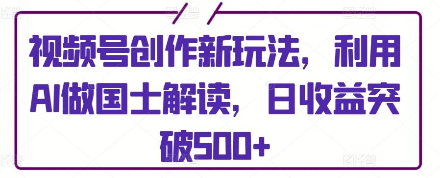 视频号创作新玩法，利用AI做国士解读，日收益突破500+【揭秘】-泡泡网赚