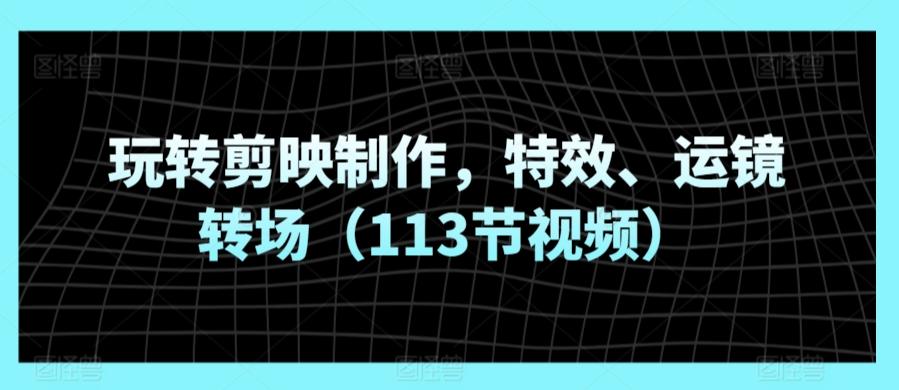 玩转剪映制作，特效、运镜转场(113节视频)-泡泡网赚