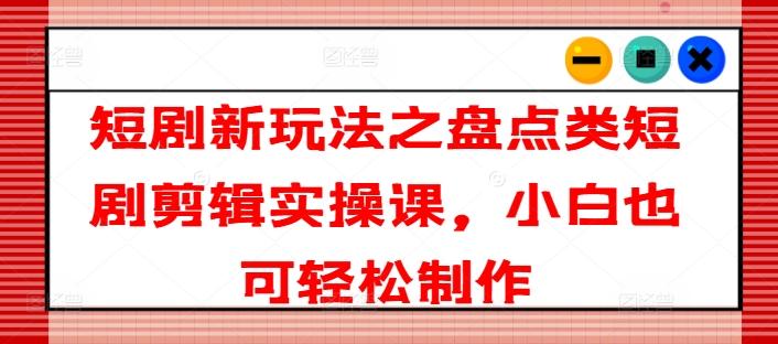 短剧新玩法之盘点类短剧剪辑实操课，小白也可轻松制作-泡泡网赚