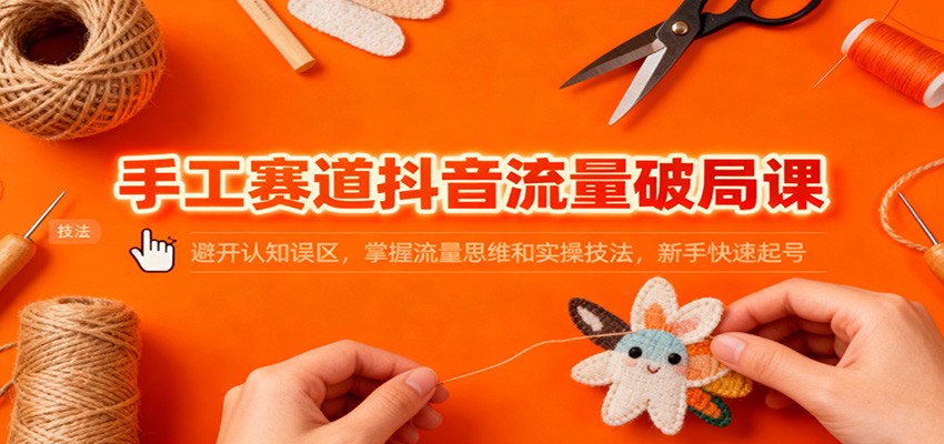 手工赛道抖音流量破局课：避开认知误区，掌握流量思维和实操技法，新手快速起号-泡泡网赚