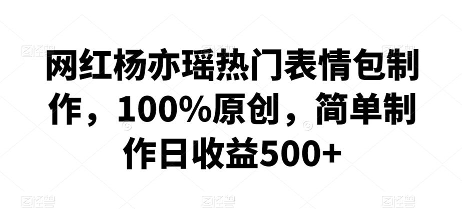 网红杨亦瑶热门表情包制作，100%原创，简单制作日收益500+【揭秘】-泡泡网赚