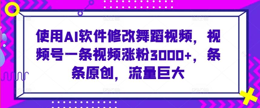 使用AI软件修改舞蹈视频，视频号一条视频涨粉3000+，条条原创，流量巨大【揭秘】-泡泡网赚