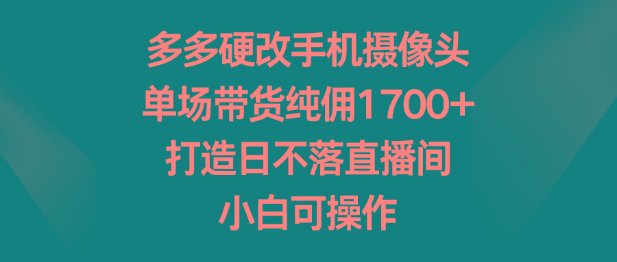 多多硬改手机摄像头，单场带货纯佣1700+，打造日不落直播间，小白可操作-泡泡网赚