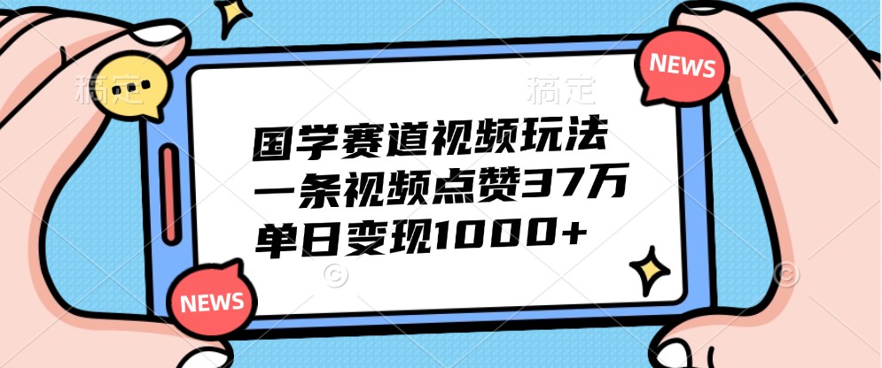 国学赛道视频玩法，一条视频点赞37万，单日变现1000+-泡泡网赚