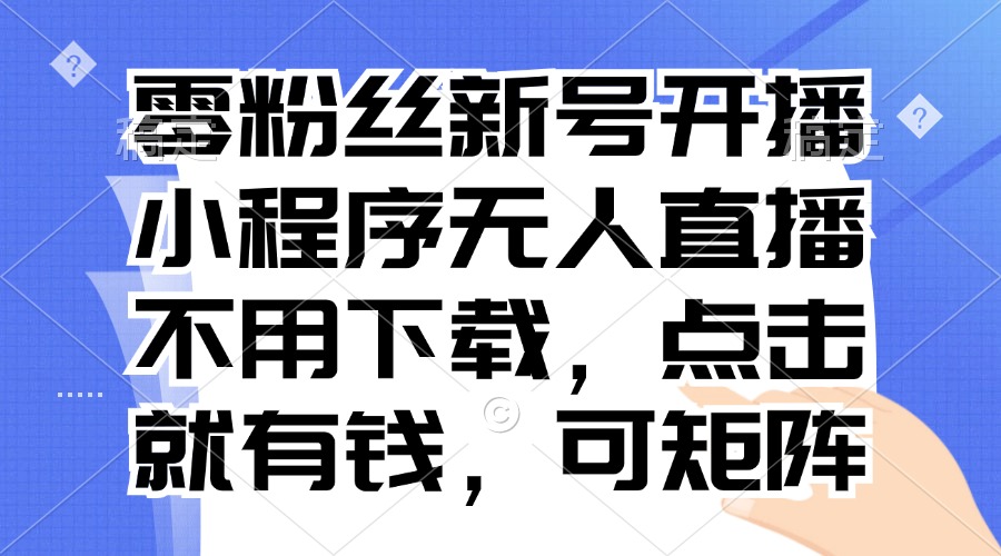 零粉丝新号开播 小程序无人直播，不用下载点击就有钱可矩阵-泡泡网赚