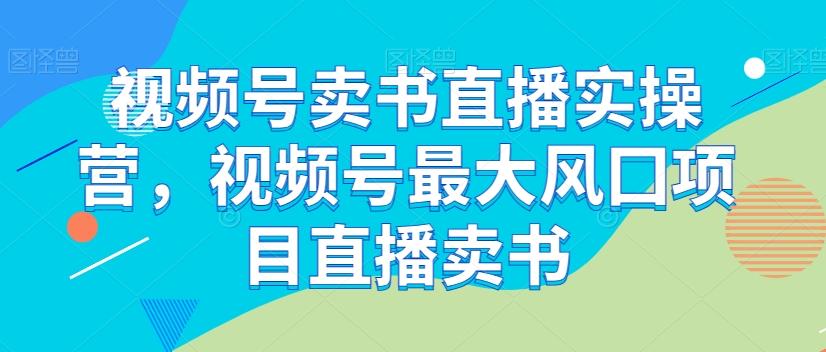 视频号卖书直播实操营，视频号最大风囗项目直播卖书-泡泡网赚
