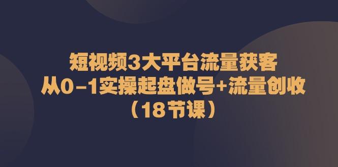 短视频3大平台流量获客：从0-1实操起盘做号+流量创收(18节课)-泡泡网赚