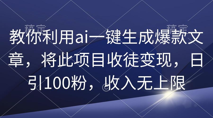 (9495期)教你利用ai一键生成爆款文章，将此项目收徒变现，日引100粉，收入无上限-泡泡网赚