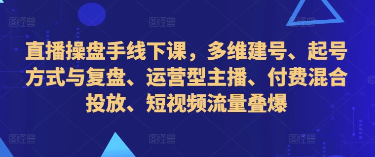 直播操盘手线下课，多维建号、起号方式与复盘、运营型主播、付费混合投放、短视频流量叠爆-泡泡网赚