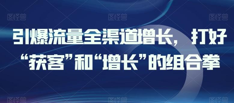 引爆流量全渠道增长，打好“获客”和“增长”的组合拳-泡泡网赚