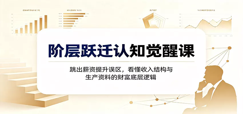 阶层跃迁认知觉醒课：跳出薪资提升误区，看懂收入结构与生产资料的财富底层逻辑-泡泡网赚