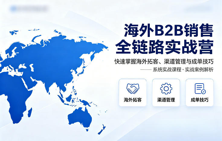 海外B2B销售全链路实战营，快速掌握海外拓客、渠道管理与成单技巧-泡泡网赚
