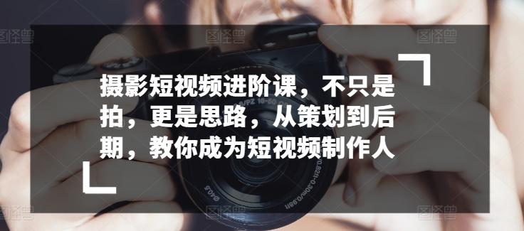 摄影短视频进阶课，不只是拍，更是思路，从策划到后期，教你成为短视频制作人-泡泡网赚