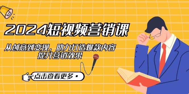 2024短视频-营销课：从创意到变现，助力打造爆款内容，提升营销效果-泡泡网赚