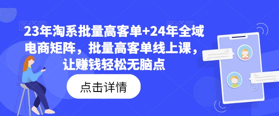 23年淘系批量高客单+24年全域电商矩阵，批量高客单线上课，让赚钱轻松无脑点-泡泡网赚