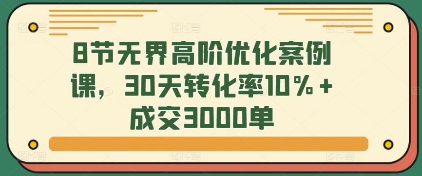 8节无界高阶优化案例课，30天转化率10%+成交3000单-泡泡网赚