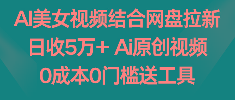 AI美女视频结合网盘拉新，日收5万+两分钟一条Ai原创视频，0成本0门槛送工具-泡泡网赚