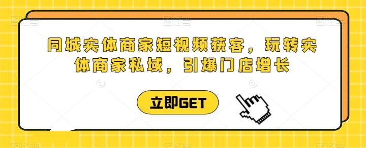 同城实体商家短视频获客直播课，玩转实体商家私域，引爆门店增长-泡泡网赚