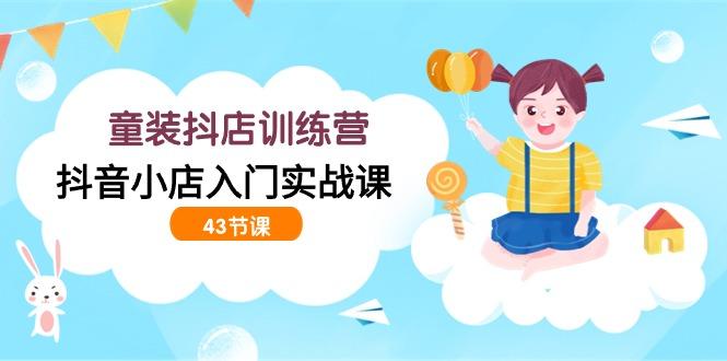 (9610期)童装抖店训练营，抖音小店入门实战课(43节课)-泡泡网赚