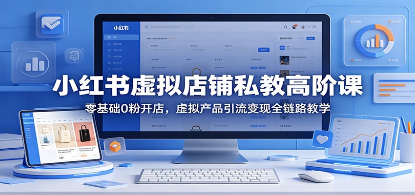 小红书虚拟店铺私教高阶课：零基础0粉开店，虚拟产品引流变现全链路教学-泡泡网赚