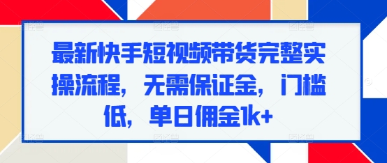 最新快手短视频带货完整实操流程，无需保证金，门槛低，单日佣金1k+-泡泡网赚