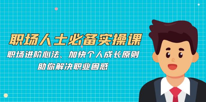 职场人士必备实操课：职场进阶心法、加快个人成长原则，助你解决职业困惑-泡泡网赚