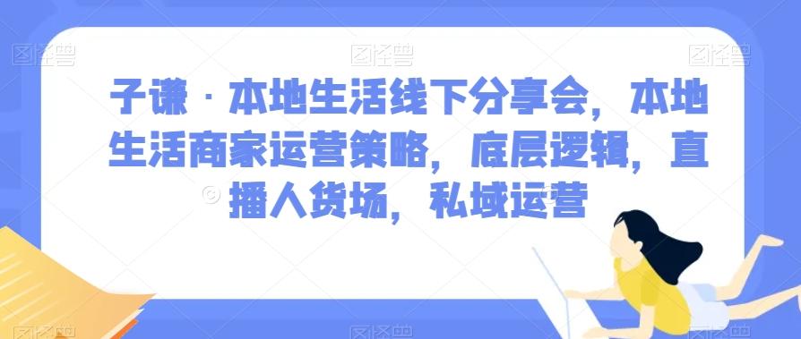 子谦·本地生活线下分享会，本地生活商家运营策略，底层逻辑，直播人货场，私域运营-泡泡网赚