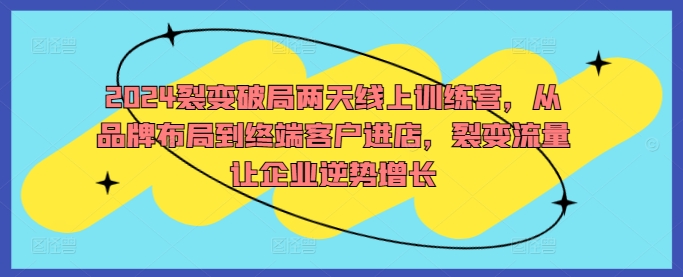 2024裂变破局两天线上训练营，从品牌布局到终端客户进店，裂变流量让企业逆势增长-泡泡网赚