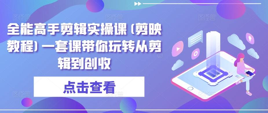 全能高手剪辑实操课(剪映教程)一套课带你玩转从剪辑到创收-泡泡网赚