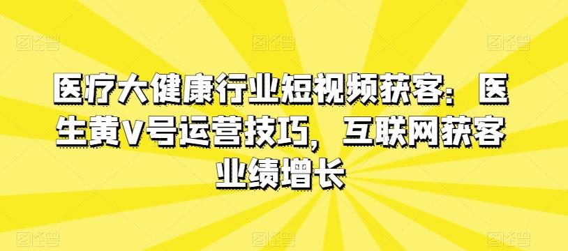 医疗大健康行业短视频获客：医生黄V号运营技巧，互联网获客业绩增长-泡泡网赚
