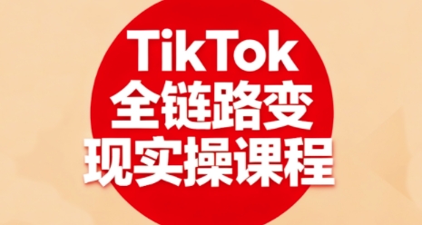 TikTok全链路变现实操课程，全方位助力学员掌握TK变现技能-泡泡网赚