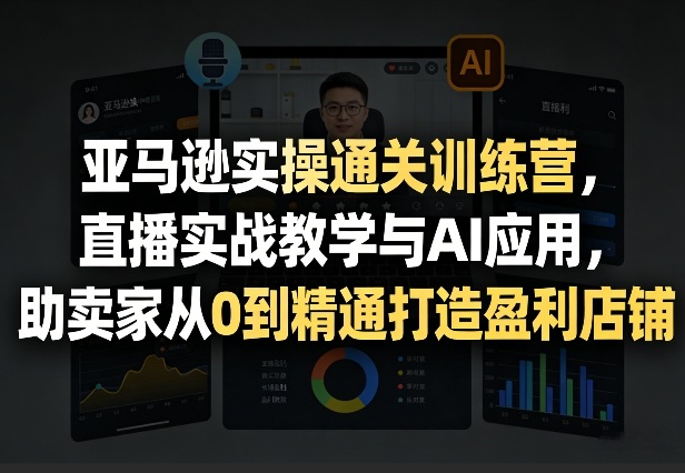 亚马逊实操通关训练营，直播实战教学与AI应用，助卖家从0到精通打造盈利店铺(更新3月)-泡泡网赚