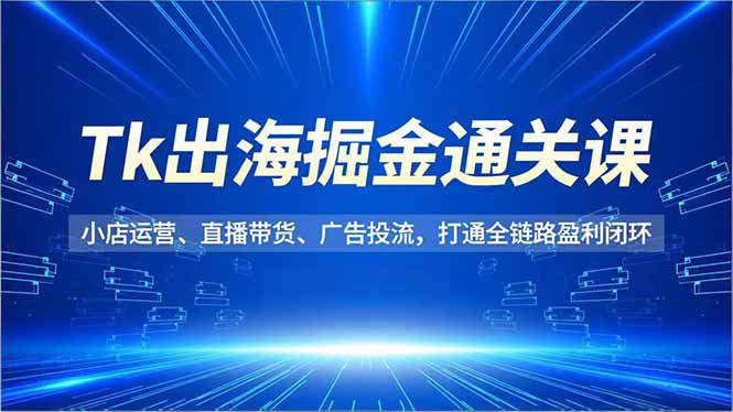 Tk出海掘金通关课，小店运营、直播带货、广告投流，打通全链路盈利闭环-泡泡网赚