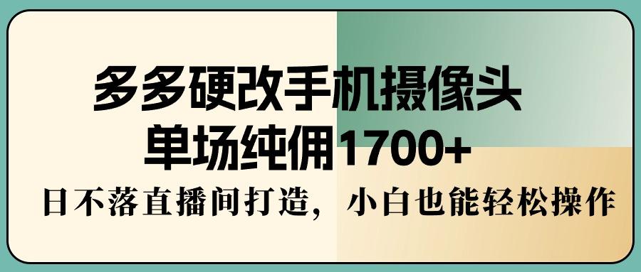 多多硬改手机摄像头，单场纯佣1700+，日不落直播间打造，小白也能轻松操作-泡泡网赚