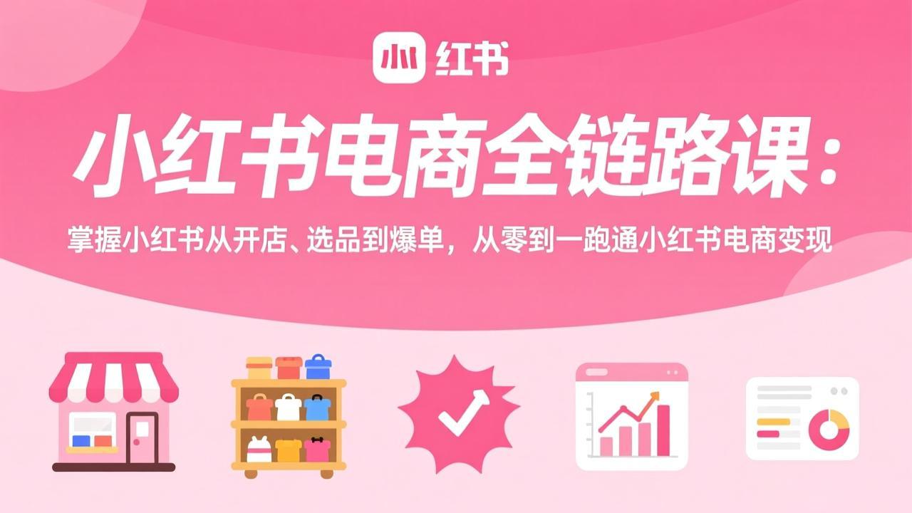 小红书电商全链路课：掌握小红书从开店、选品到爆单，从零到一跑通小红书电商变现-泡泡网赚