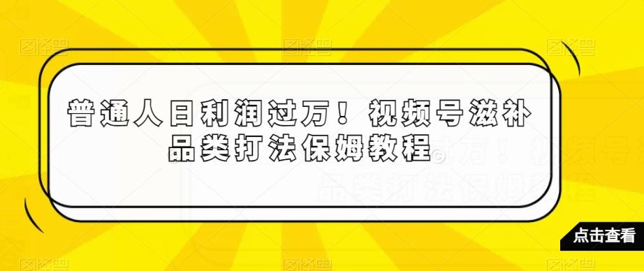 普通人日利润过万！视频号滋补品类打法保姆教程【揭秘】-泡泡网赚