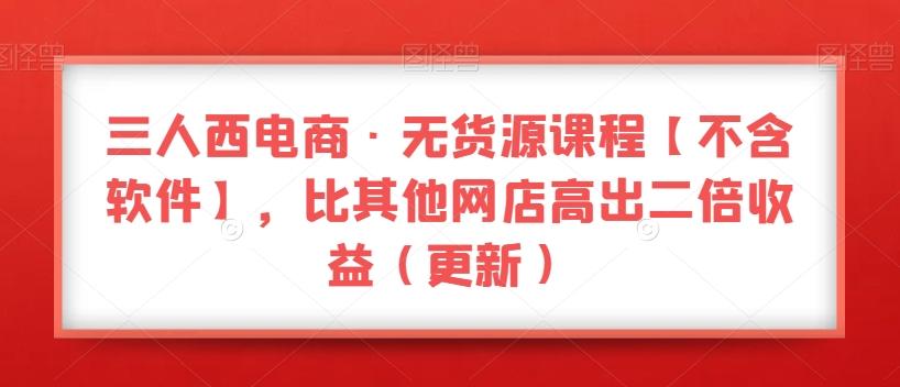 三人西电商·无货源课程【不含软件】，比其他网店高出二倍收益（更新）-泡泡网赚