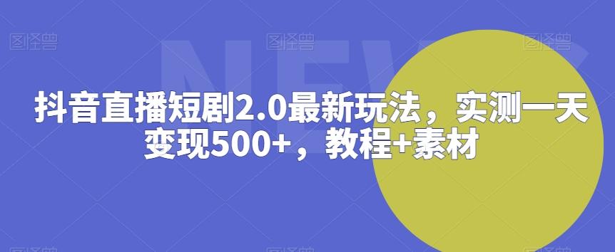 抖音直播短剧2.0最新玩法，实测一天变现500+，教程+素材【揭秘】-泡泡网赚