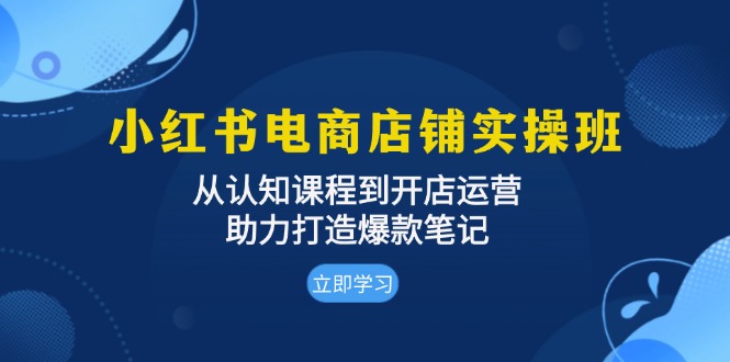 小红书电商店铺实操班：从认知课程到开店运营，助力打造爆款笔记-泡泡网赚