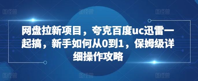 网盘拉新项目，夸克百度uc迅雷一起搞，新手如何从0到1，保姆级详细操作攻略-泡泡网赚