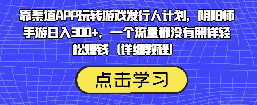 靠渠道APP玩转游戏发行人计划，阴阳师手游日入300+，一个流量都没有照样轻松赚钱（详细教程）-泡泡网赚