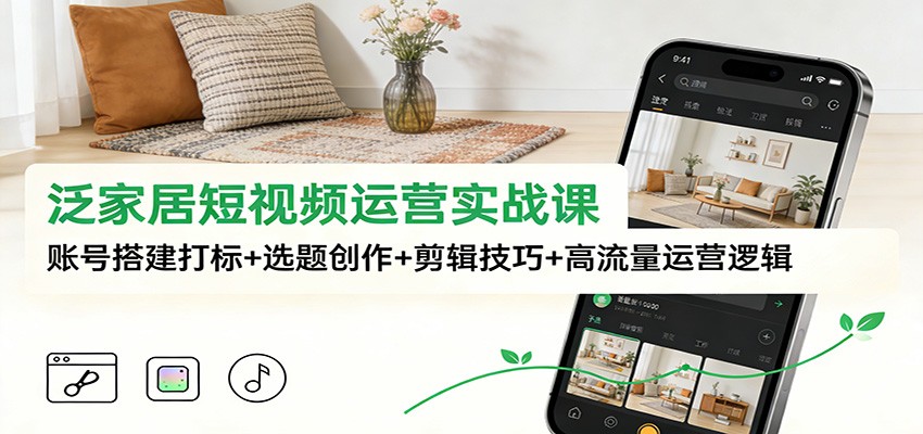 泛家居短视频运营实战课：账号搭建打标+选题创作+剪辑技巧+高流量运营逻辑-泡泡网赚
