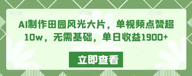 AI制作田园风光大片，单视频点赞超10w，无需基础，单日收益1900+【揭秘】-泡泡网赚