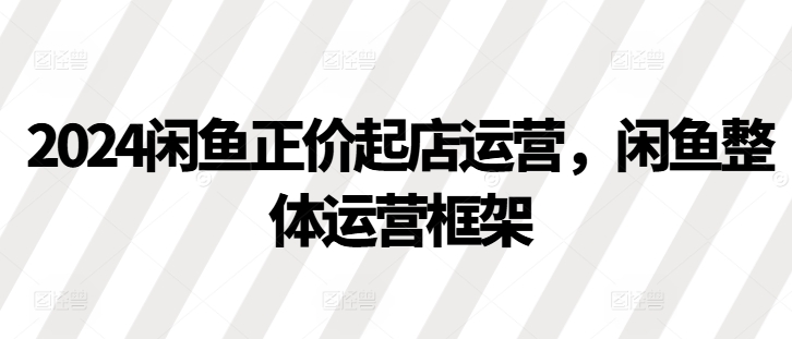 2024闲鱼正价起店运营，闲鱼整体运营框架-泡泡网赚